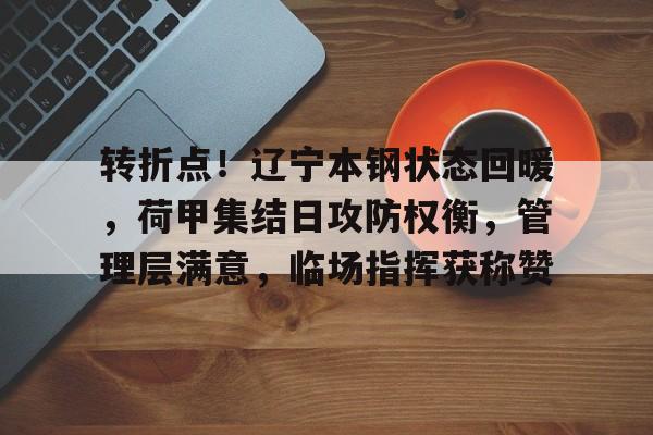 关于转折点！辽宁本钢状态回暖，荷甲集结日攻防权衡，管理层满意，临场指挥获称赞的信息